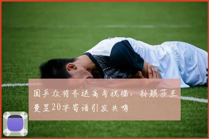 国乒众将齐送高考祝福,孙颖莎王曼昱20字寄语引发共鸣