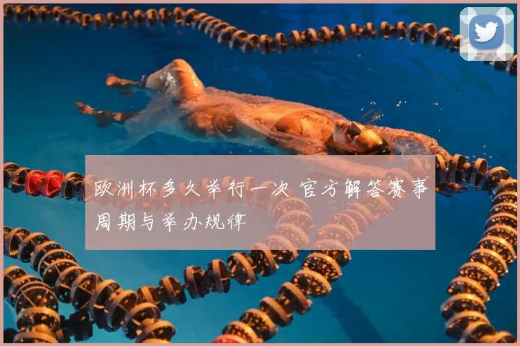 欧洲杯多久举行一次 官方解答赛事周期与举办规律