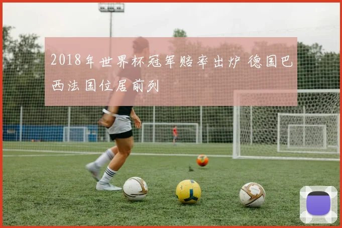 2018年世界杯冠军赔率出炉 德国巴西法国位居前列