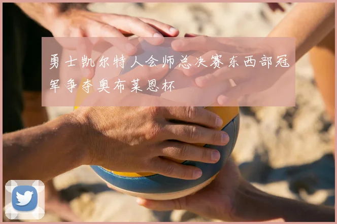 勇士凯尔特人会师总决赛东西部冠军争夺奥布莱恩杯