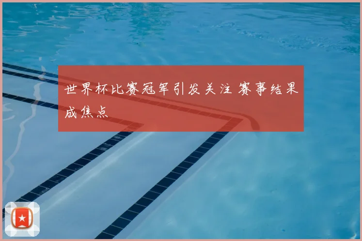 世界杯比赛冠军引发关注 赛事结果成焦点