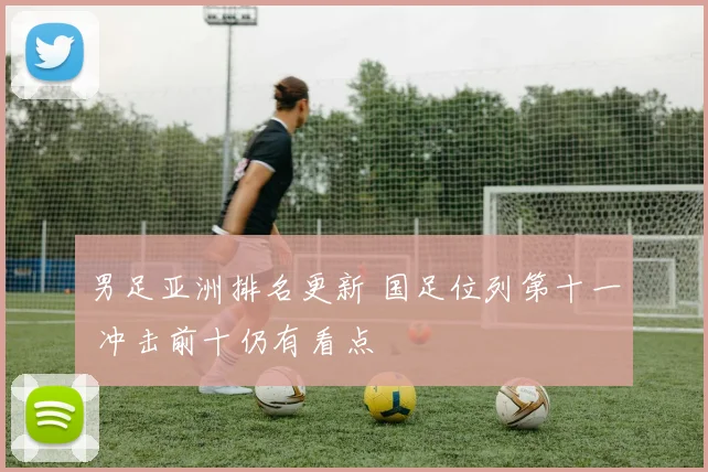 男足亚洲排名更新 国足位列第十一 冲击前十仍有看点