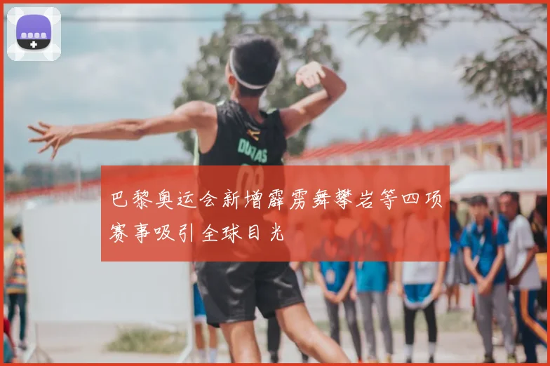 巴黎奥运会新增霹雳舞攀岩等四项赛事吸引全球目光