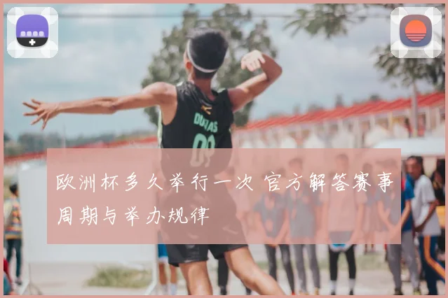欧洲杯多久举行一次 官方解答赛事周期与举办规律