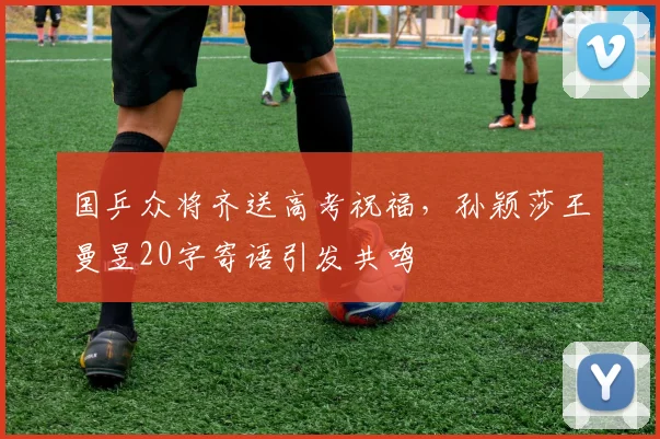 国乒众将齐送高考祝福,孙颖莎王曼昱20字寄语引发共鸣