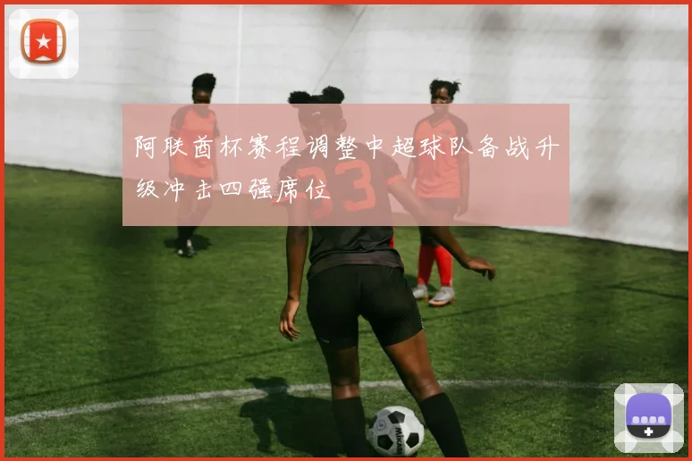 阿联酋杯赛程调整中超球队备战升级冲击四强席位