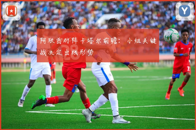 阿联酋对阵卡塔尔前瞻：小组关键战决定出线形势