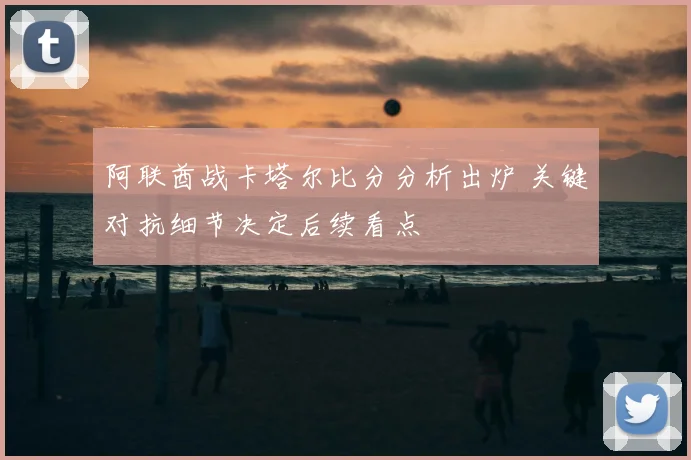 阿联酋战卡塔尔比分分析出炉 关键对抗细节决定后续看点