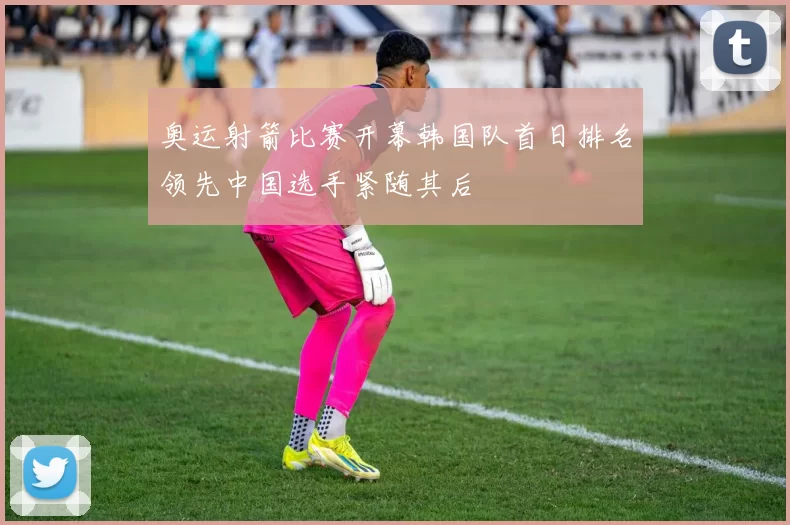 奥运射箭比赛开幕韩国队首日排名领先中国选手紧随其后