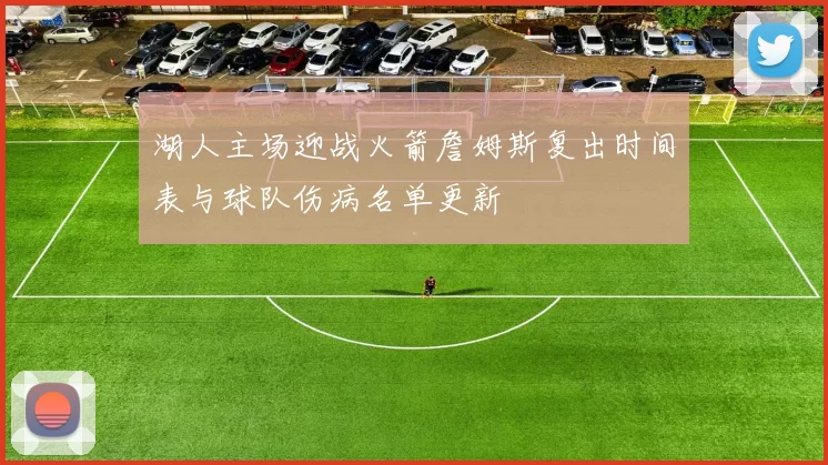 湖人主场迎战火箭詹姆斯复出时间表与球队伤病名单更新