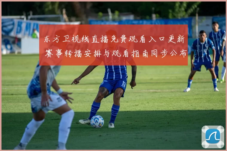 东方卫视线直播免费观看入口更新 赛事转播安排与观看指南同步公布