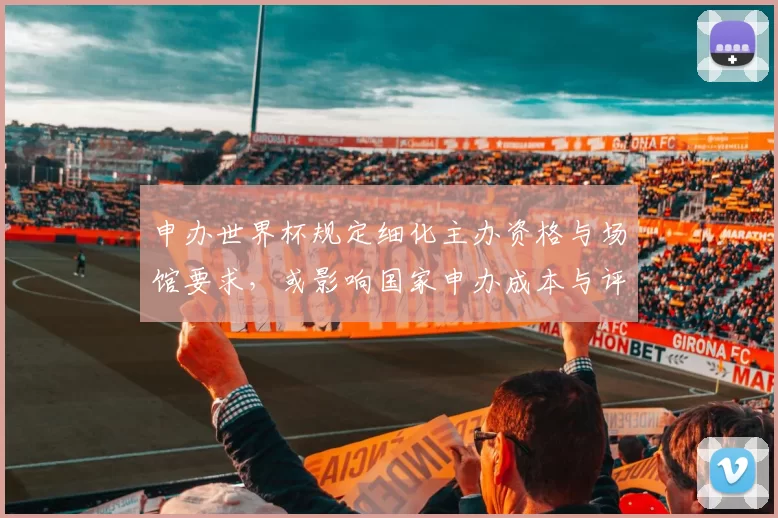 申办世界杯规定细化主办资格与场馆要求，或影响国家申办成本与评审