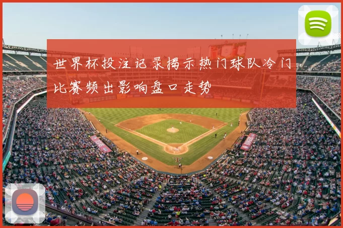 世界杯投注记录揭示热门球队冷门比赛频出影响盘口走势