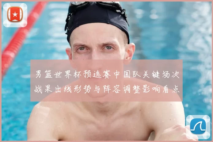 男篮世界杯预选赛中国队关键场次战果出线形势与阵容调整影响看点