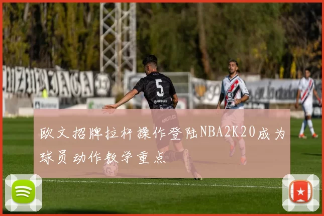 欧文招牌拉杆操作登陆NBA2K20成为球员动作教学重点