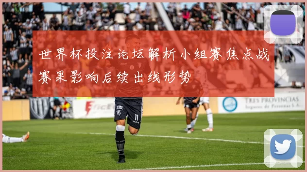 世界杯投注论坛解析小组赛焦点战赛果影响后续出线形势