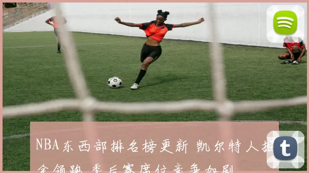 NBA东西部排名榜更新 凯尔特人掘金领跑 季后赛席位竞争加剧