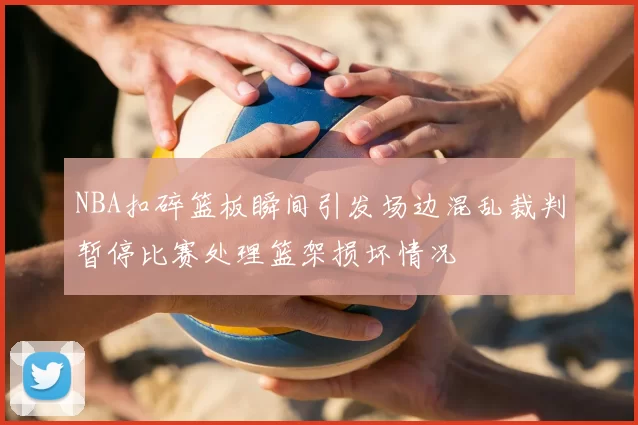 NBA扣碎篮板瞬间引发场边混乱裁判暂停比赛处理篮架损坏情况