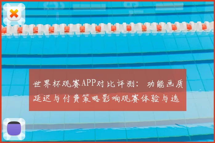世界杯观赛APP对比评测：功能画质延迟与付费策略影响观赛体验与选择