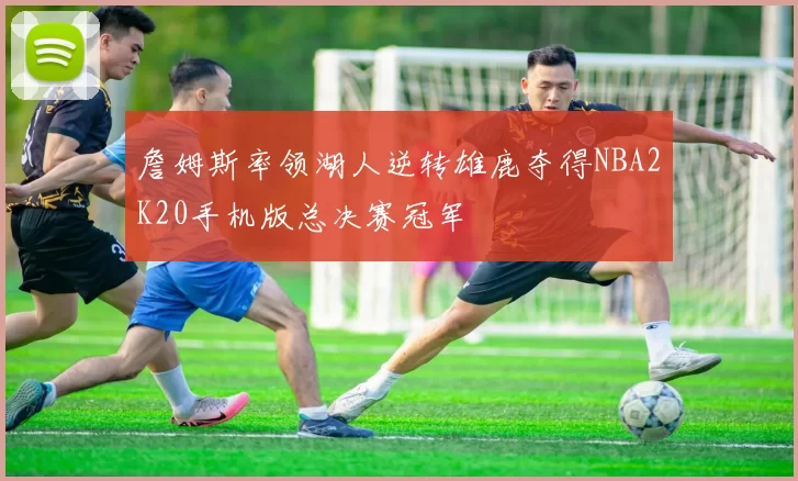 詹姆斯率领湖人逆转雄鹿夺得NBA2K20手机版总决赛冠军