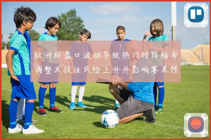 欧洲杯盘口波动导致热门对阵赔率调整及投注风险上升并影响赛果预判