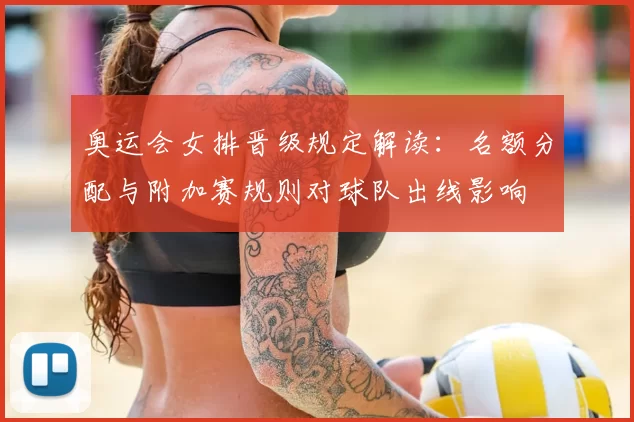 奥运会女排晋级规定解读：名额分配与附加赛规则对球队出线影响