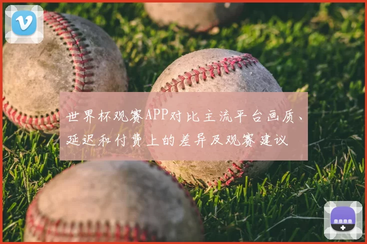 世界杯观赛APP对比主流平台画质、延迟和付费上的差异及观赛建议