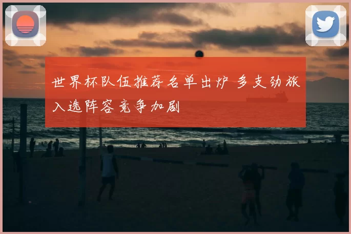 世界杯队伍推荐名单出炉 多支劲旅入选阵容竞争加剧