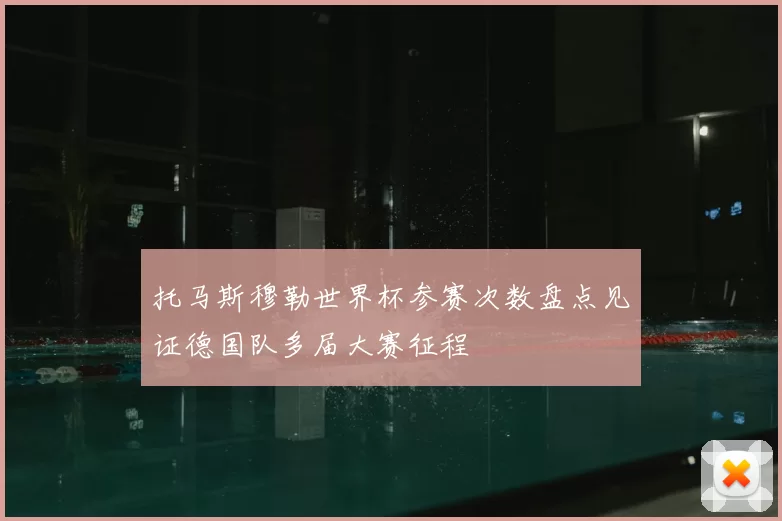 托马斯穆勒世界杯参赛次数盘点见证德国队多届大赛征程