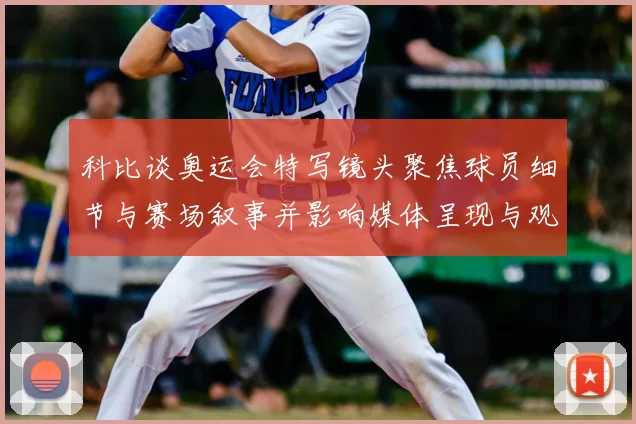 科比谈奥运会特写镜头聚焦球员细节与赛场叙事并影响媒体呈现与观众解读