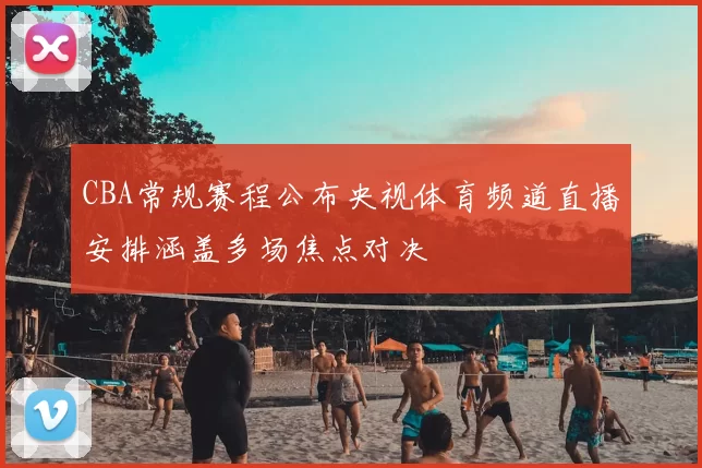 CBA常规赛程公布央视体育频道直播安排涵盖多场焦点对决