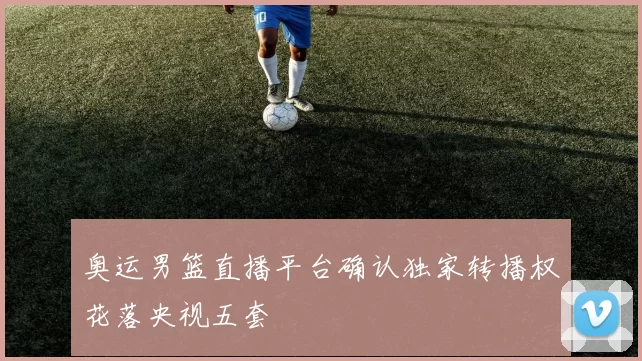 奥运男篮直播平台确认独家转播权花落央视五套