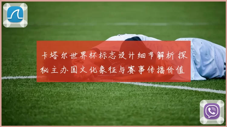 卡塔尔世界杯标志设计细节解析 探秘主办国文化象征与赛事传播价值