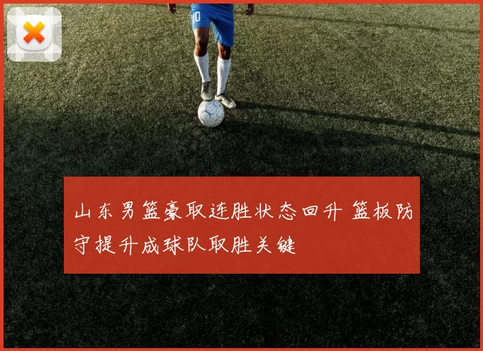 山东男篮豪取连胜状态回升 篮板防守提升成球队取胜关键