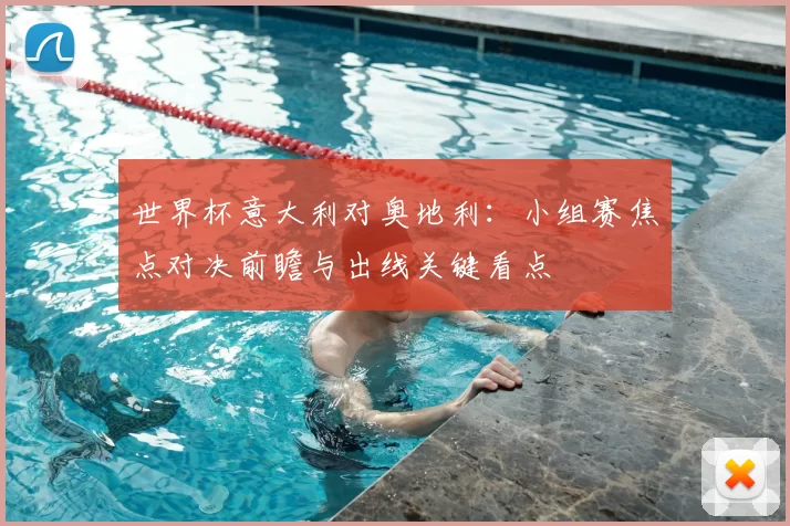 世界杯意大利对奥地利:小组赛焦点对决前瞻与出线关键看点
