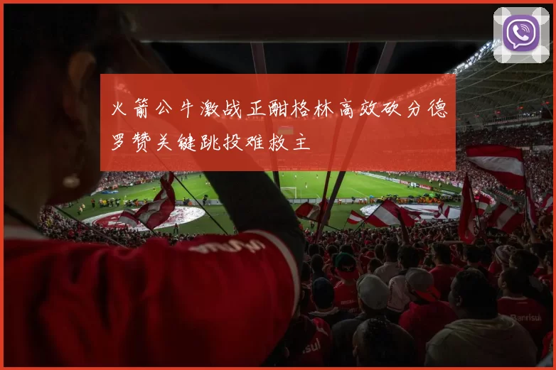 火箭公牛激战正酣格林高效砍分德罗赞关键跳投难救主