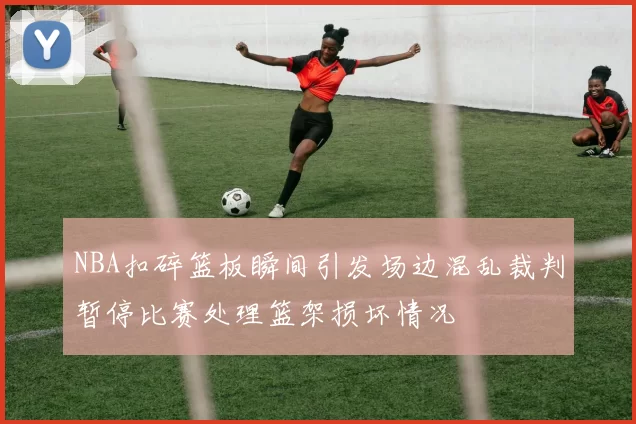 NBA扣碎篮板瞬间引发场边混乱裁判暂停比赛处理篮架损坏情况