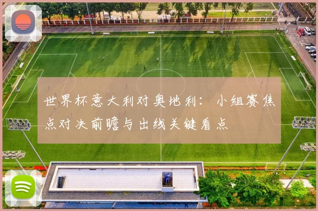 世界杯意大利对奥地利:小组赛焦点对决前瞻与出线关键看点