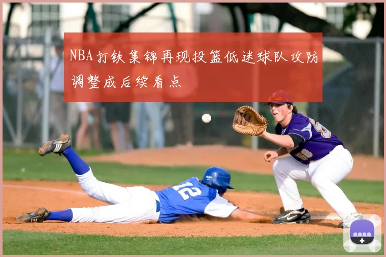 NBA打铁集锦再现投篮低迷球队攻防调整成后续看点