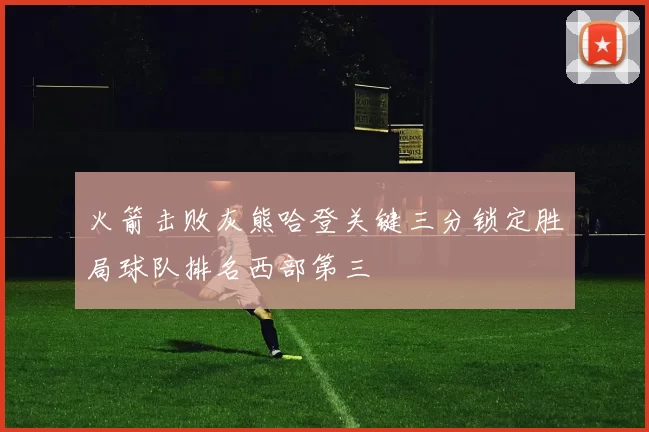 火箭击败灰熊哈登关键三分锁定胜局球队排名西部第三