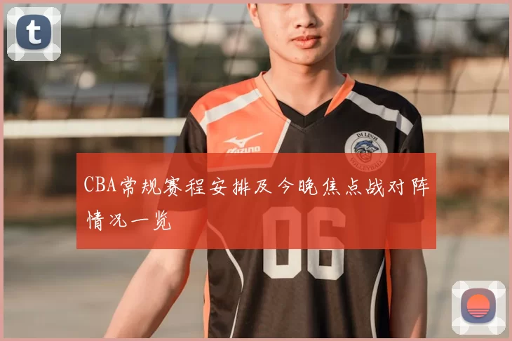 CBA常规赛程安排及今晚焦点战对阵情况一览