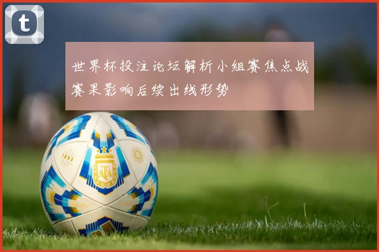 世界杯投注论坛解析小组赛焦点战赛果影响后续出线形势