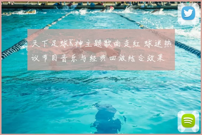 天下足球K神主题歌曲走红 球迷热议节目音乐与经典回放结合效果