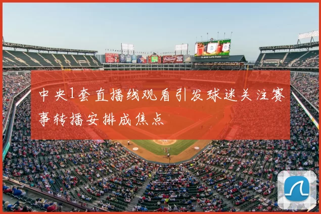 中央1套直播线观看引发球迷关注赛事转播安排成焦点