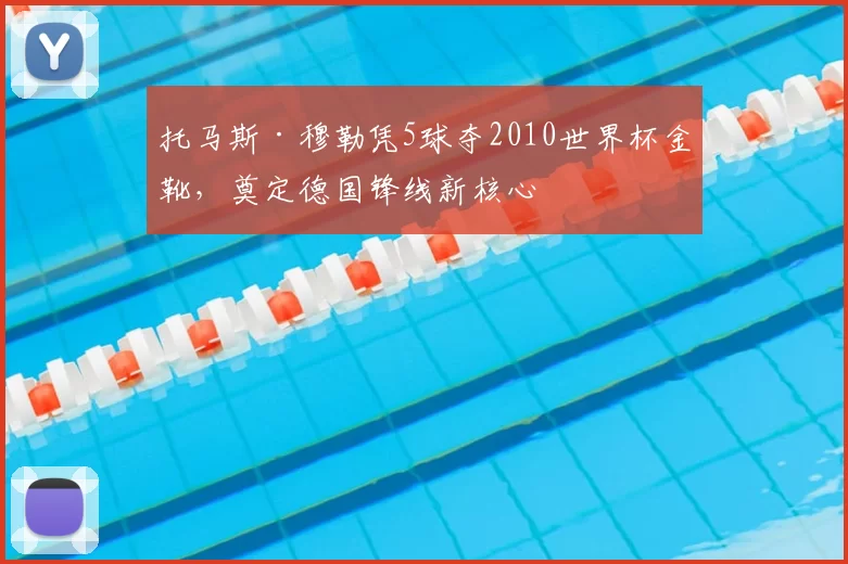 托马斯·穆勒凭5球夺2010世界杯金靴,奠定德国锋线新核心