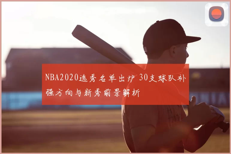 NBA2020选秀名单出炉 30支球队补强方向与新秀前景解析