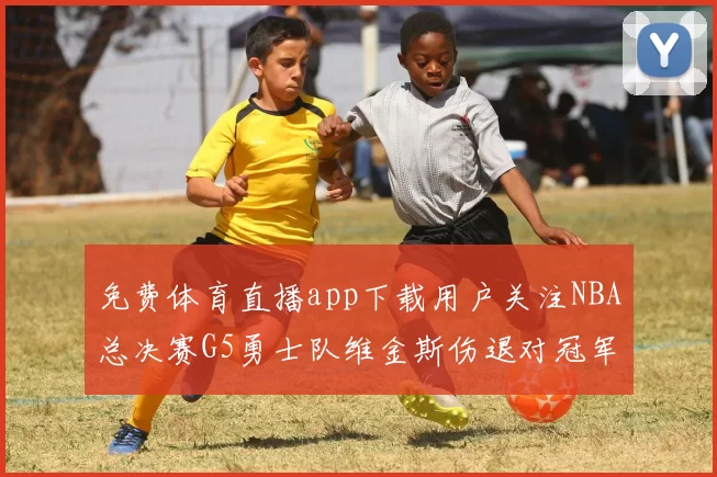 免费体育直播app下载用户关注NBA总决赛G5勇士队维金斯伤退对冠军归属影响