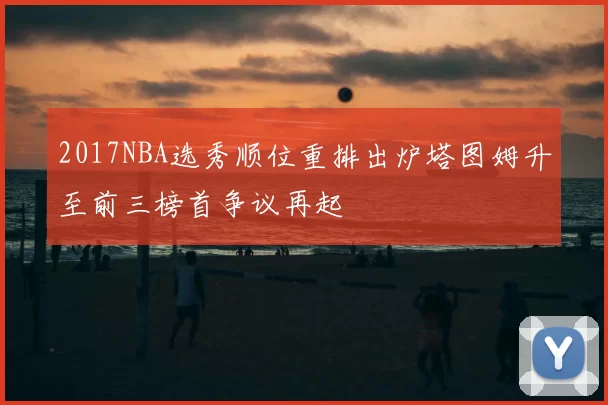 2017NBA选秀顺位重排出炉塔图姆升至前三榜首争议再起