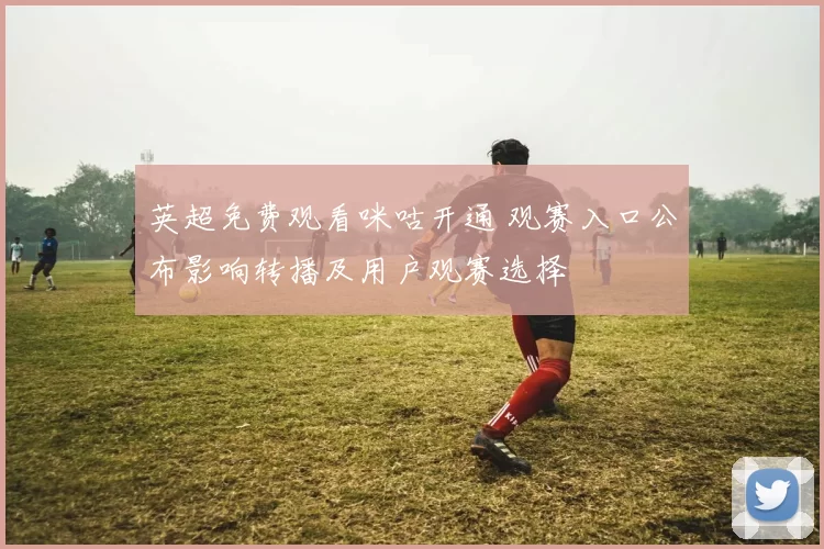 英超免费观看咪咕开通 观赛入口公布影响转播及用户观赛选择
