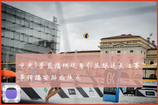 中央1套直播线观看引发球迷关注赛事转播安排成焦点